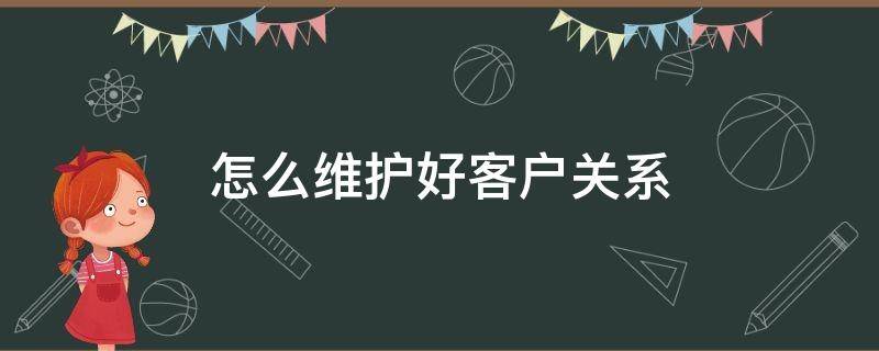 怎么维护好客户关系 怎么维护好客户关系升华为往来