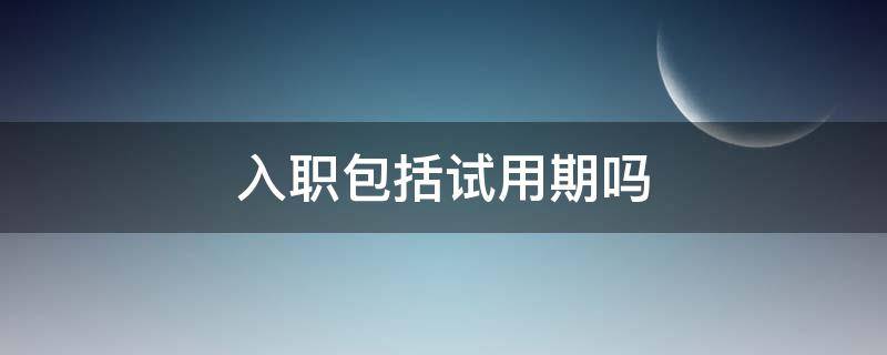 入职包括试用期吗（入职包含试用期吗）