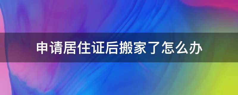 申请居住证后搬家了怎么办（办理居住证后搬家了怎么办）