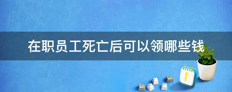 在职员工死亡后可以领哪些钱 在职职工死后可以领些啥子钱