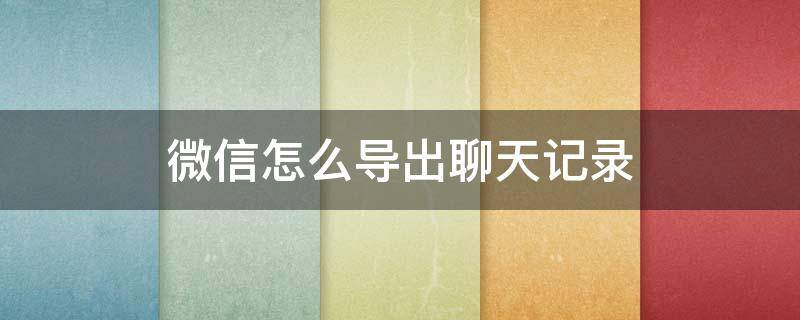 微信怎么导出聊天记录 微信怎么导出聊天记录到新手机