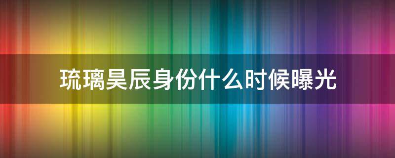 琉璃昊辰身份什么时候曝光 琉璃昊辰最后怎么样了