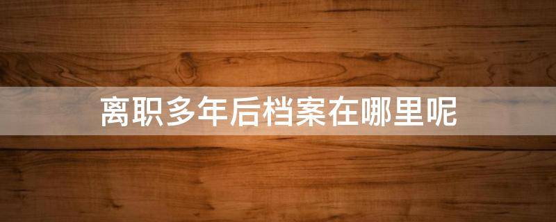 离职多年后档案在哪里呢 离职一年了档案在哪