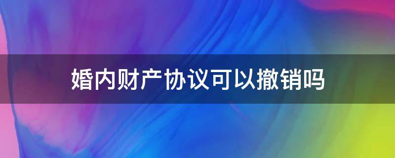 婚内财产协议可以撤销吗 夫妻财产协议能撤销吗