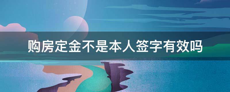 购房定金不是本人签字有效吗 购房定金合同不是本人签字