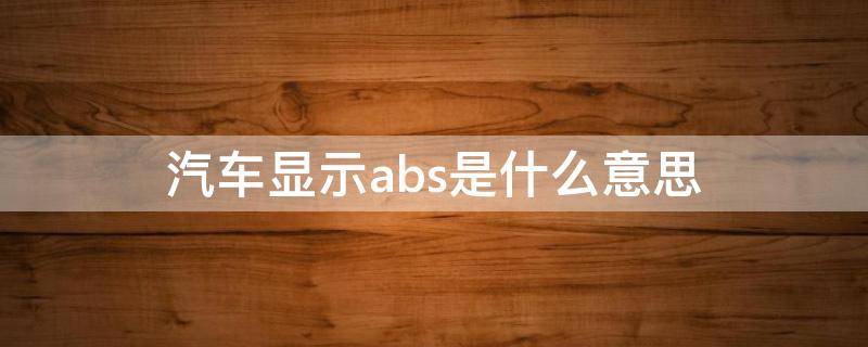 汽车显示abs是什么意思 汽车显示abs是什么意思,怎么处理