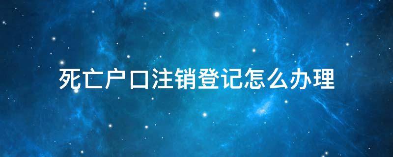 死亡户口注销登记怎么办理 死亡人员办理户口注销