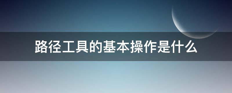 路径工具的基本操作是什么（路径工具作用）