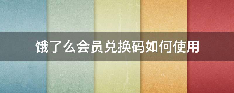 饿了么会员兑换码如何使用 饿了么会员充值兑换码