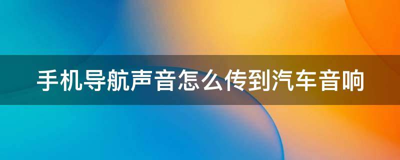 手机导航声音怎么传到汽车音响（手机导航声音怎么传到汽车音响上去）