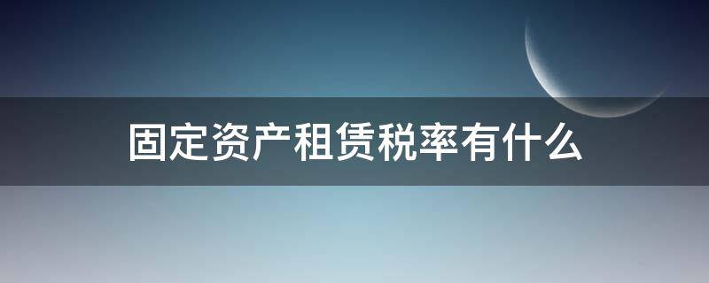 固定资产租赁税率有什么（固定资产经营租赁税率）