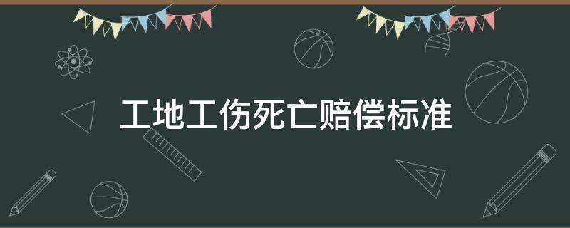 工地工伤死亡赔偿标准（工地工伤死亡赔偿标准2020）