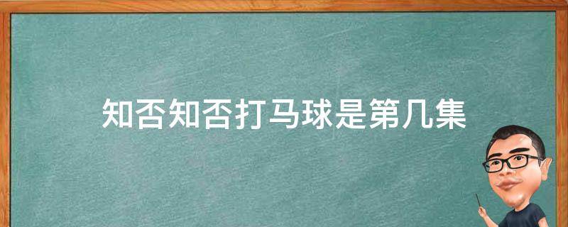 知否知否打马球是第几集（知否马球赛是第几集）