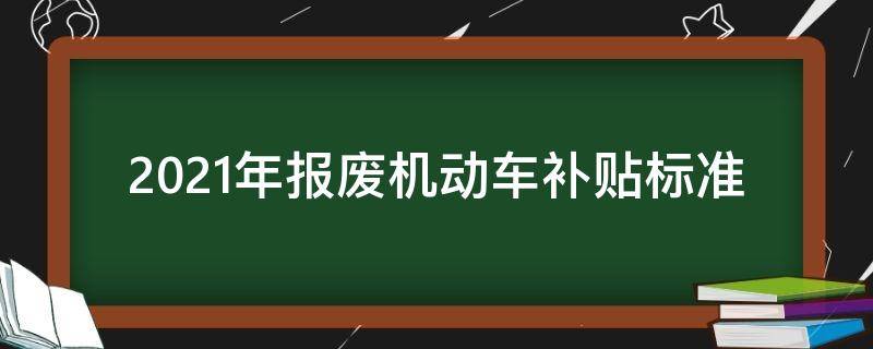 2021年报废机动车补贴标准（2021年报废机动车补贴标准实施省市）