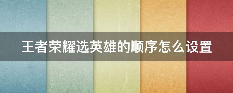 王者荣耀选英雄的顺序怎么设置 王者荣耀选英雄的顺序怎么设置