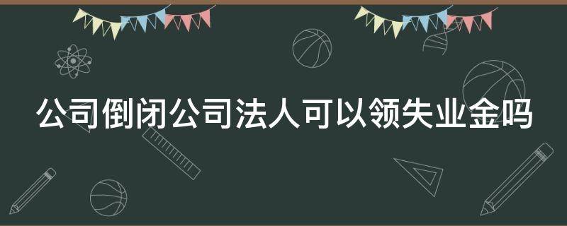 公司倒闭公司法人可以领失业金吗（公司倒闭法人能领失业保险金吗）