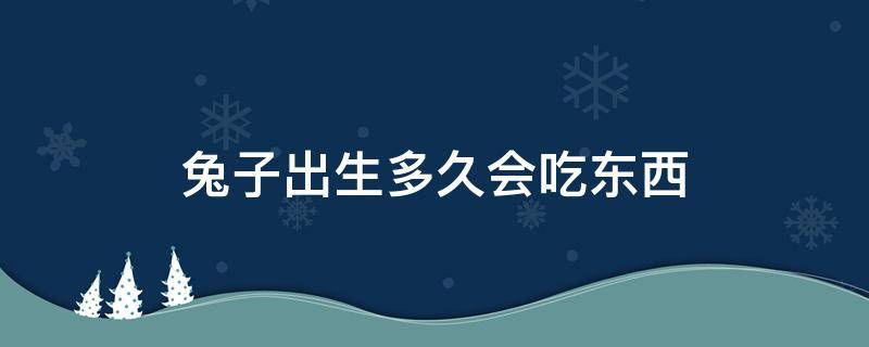 兔子出生多久会吃东西（出生没多久的兔子吃什么）