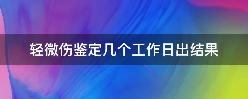 轻微伤鉴定几个工作日出结果 做过伤残鉴定多少个工作日结果能出来