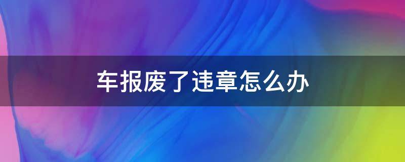 车报废了违章怎么办（报废的车子违章怎么办）