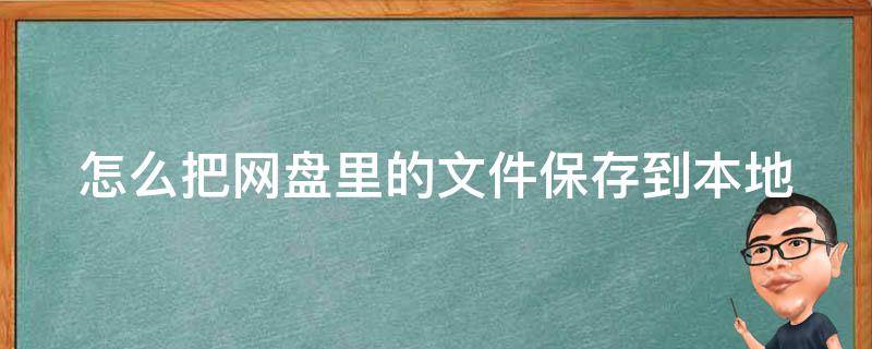 怎么把网盘里的文件保存到本地（怎么把网盘里的文件保存到本地电脑）