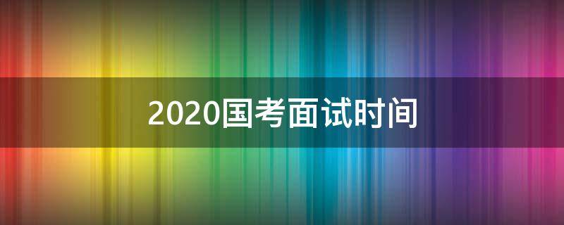 2020国考面试时间 2020国考面试时间预计