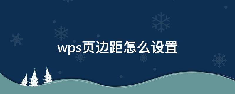 wps页边距怎么设置 wps页边距怎么设置手机版