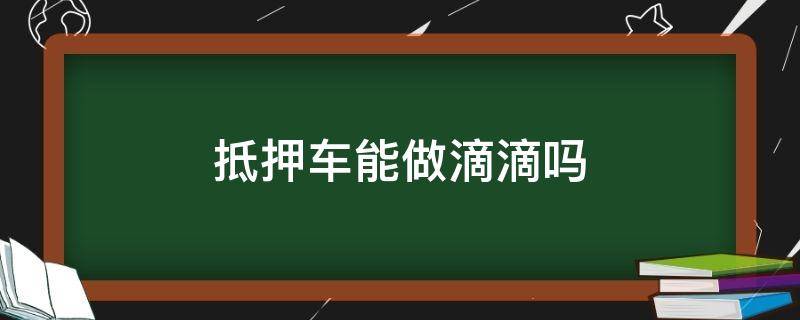 抵押车能做滴滴吗 滴滴车可以抵押贷款么