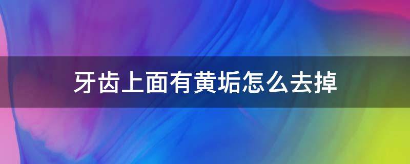 牙齿上面有黄垢怎么去掉 牙齿上面有黄污垢怎么办