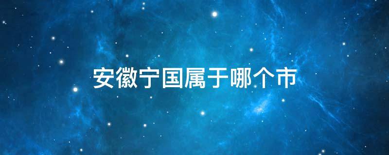 安徽宁国属于哪个市（安徽宁国属于哪个市区）