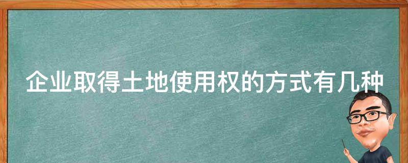 企业取得土地使用权的方式有几种 企业取得的土地使用权怎样处理