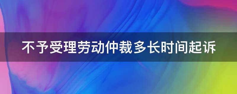 不予受理劳动仲裁多长时间起诉 不予受理劳动仲裁后的起诉时间