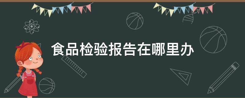 食品检验报告在哪里办（食品质检报告哪里办）