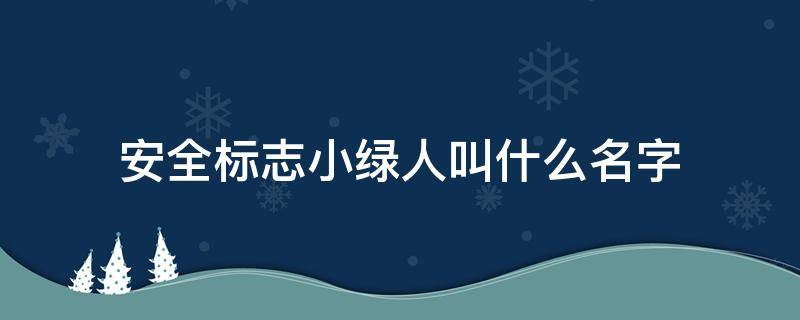 安全标志小绿人叫什么名字 安全通道的小绿人叫什么名字