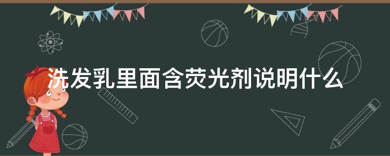 洗发乳里面含荧光剂说明什么（洗发水含荧光剂）