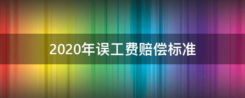 2020年误工费赔偿标准（误工费赔偿标准2020多少钱一天农民）