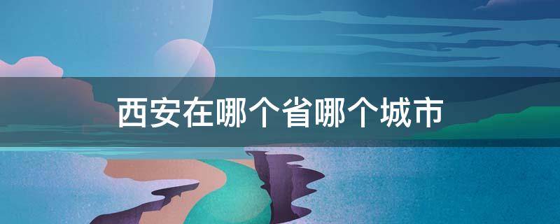 西安在哪个省哪个城市 西安是哪个省的城市 西安在哪里