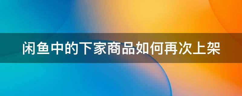 闲鱼中的下家商品如何再次上架 闲鱼中的下家商品如何再次上架呢