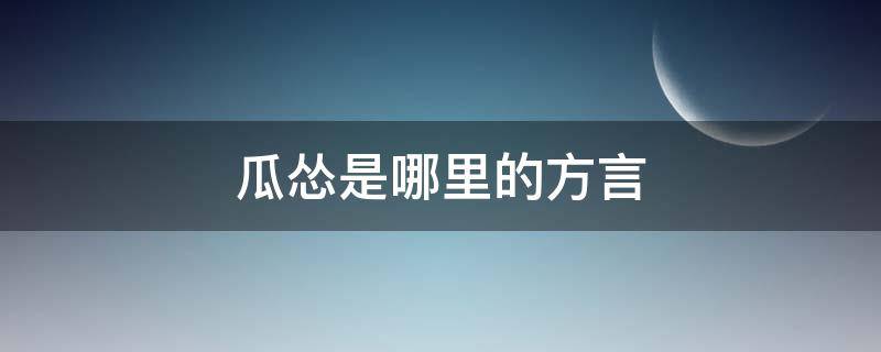 瓜怂是哪里的方言（瓜怂怎么读）