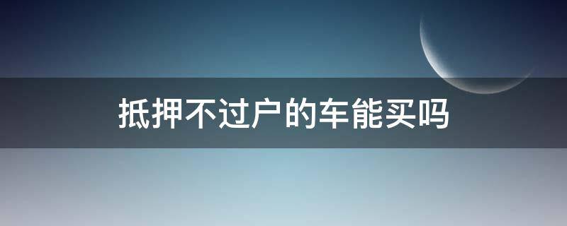 抵押不过户的车能买吗（抵押不过户的车能买吗债权转让）