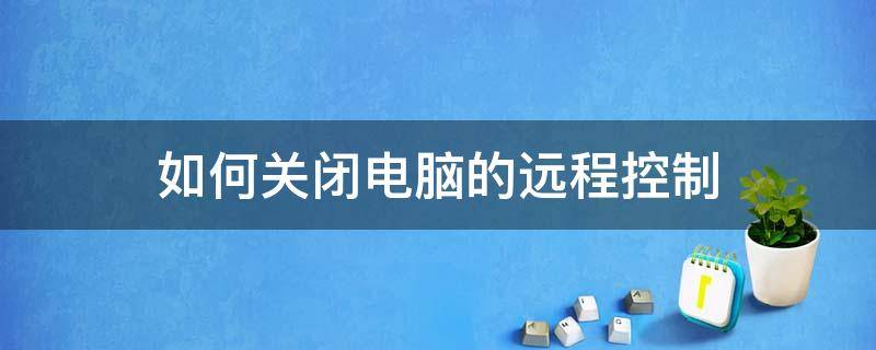 如何关闭电脑的远程控制（怎么关闭电脑的远程控制）