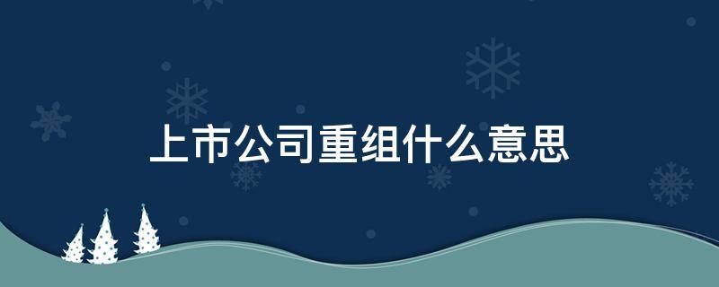 上市公司重组什么意思（上市公司内部重组是什么意思）