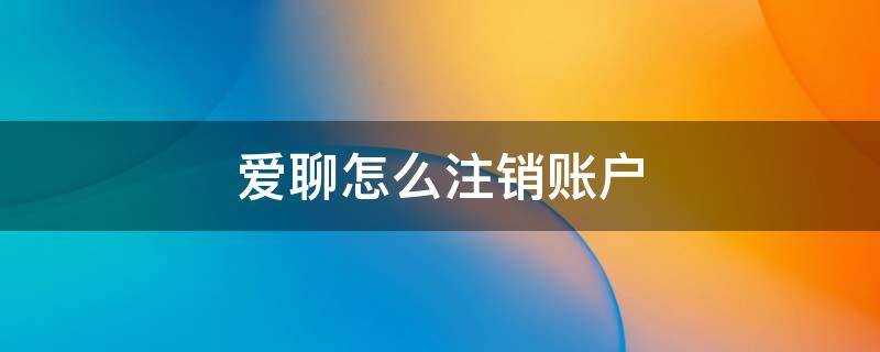 爱聊怎么注销账户 爱聊怎么注销账户您能收到别人信息吗