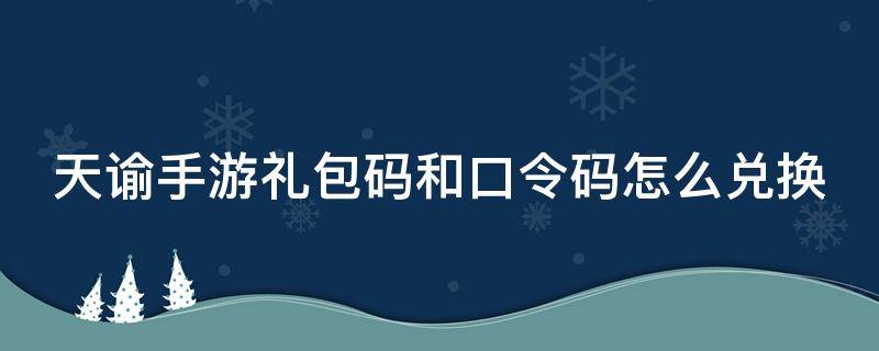 天谕手游礼包码和口令码怎么兑换 天谕手游礼包码和口令码怎么兑换不了