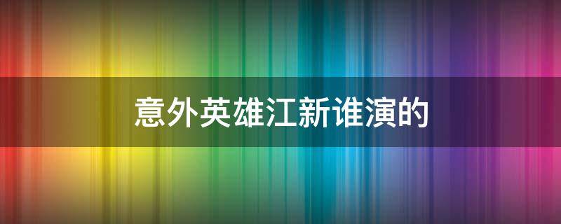 意外英雄江新谁演的（意外英雄江新是谁演的）