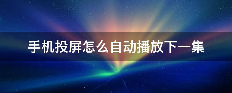 手机投屏怎么自动播放下一集（手机投屏怎么能自己播放下一集）