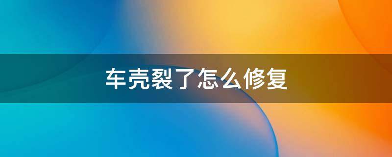 车壳裂了怎么修复（车壳裂了怎么修复用打火机烧）