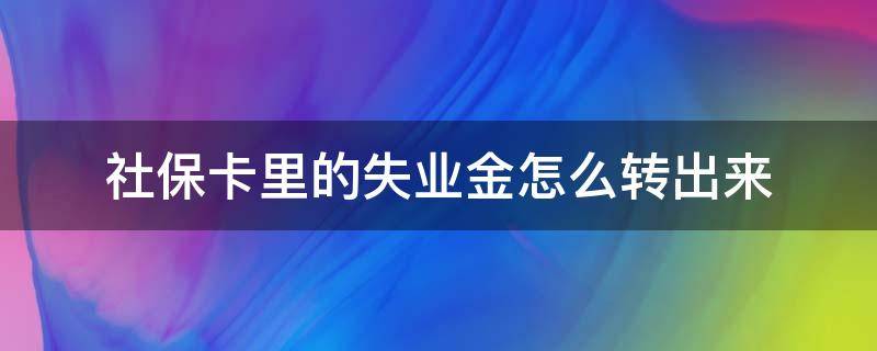 社保卡里的失业金怎么转出来（社保卡里的失业金怎么转出来必须要银行卡办的地方吗）