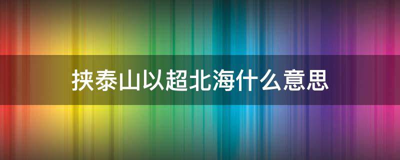 挟泰山以超北海什么意思（挟泰山以超北海是谁说的）