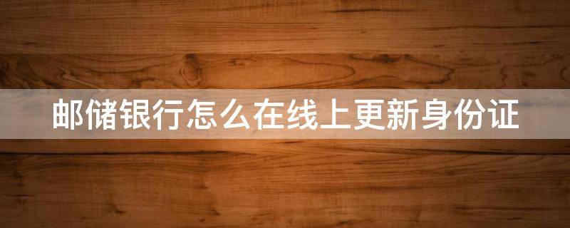 邮储银行怎么在线上更新身份证 邮政银行怎么在线更新身份证信息