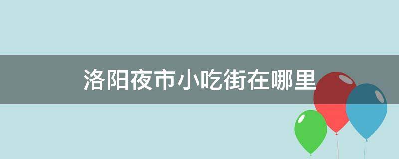 洛阳夜市小吃街在哪里（洛阳好吃的夜市在哪）